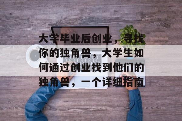 大学毕业后创业,寻找你的独角兽,大学生如何通过创业找到他们的独角兽,一个详细指南 大学毕业后创业,寻找你的独角兽,大学生如何通过创业找到他们的独角兽,一个详细指南