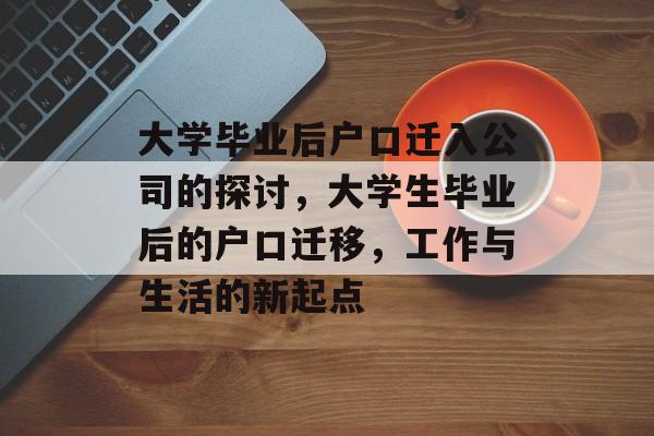 大学毕业后户口迁入公司的探讨,大学生毕业后的户口迁移,工作与生活的新起点 大学毕业后户口迁入公司的探讨,大学生毕业后的户口迁移,工作与生活的新起点