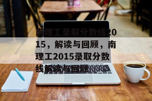南理工录取分数线2015,解读与回顾,南理工2015录取分数线解读与回顾 南理工录取分数线2015,解读与回顾,南理工2015录取分数线解读与回顾