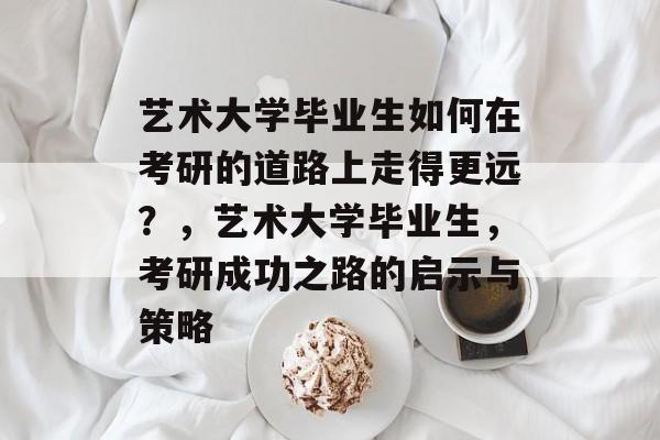 艺术大学毕业生如何在考研的道路上走得更远？，艺术大学毕业生，考研成功之路的启示与策略