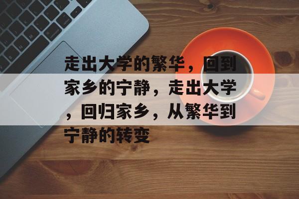 走出大学的繁华，回到家乡的宁静，走出大学，回归家乡，从繁华到宁静的转变