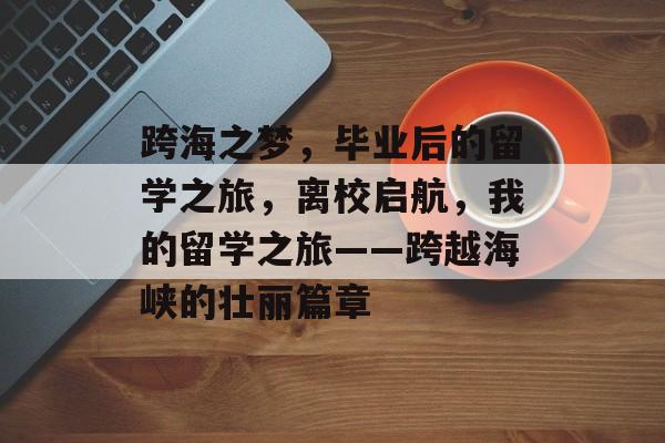 跨海之梦，毕业后的留学之旅，离校启航，我的留学之旅——跨越海峡的壮丽篇章