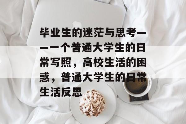 毕业生的迷茫与思考——一个普通大学生的日常写照，高校生活的困惑，普通大学生的日常生活反思