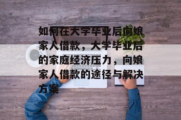 如何在大学毕业后向娘家人借款,大学毕业后的家庭经济压力,向娘家人借款的途径与解决方案 如何在大学毕业后向娘家人借款,大学毕业后的家庭经济压力,向娘家人借款的途径与解决方案