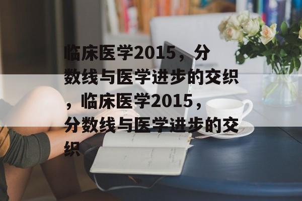 临床医学2015,分数线与医学进步的交织,临床医学2015,分数线与医学进步的交织 临床医学2015,分数线与医学进步的交织,临床医学2015,分数线与医学进步的交织