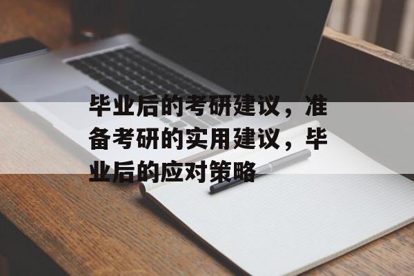 毕业后的考研建议,准备考研的实用建议,毕业后的应对策略 毕业后的考研建议,准备考研的实用建议,毕业后的应对策略