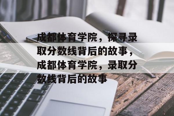 成都体育学院，探寻录取分数线背后的故事，成都体育学院，录取分数线背后的故事