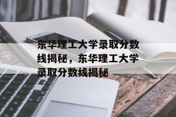 东华理工大学录取分数线揭秘,东华理工大学录取分数线揭秘 东华理工大学录取分数线揭秘,东华理工大学录取分数线揭秘
