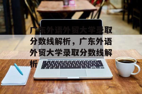 广东外语外贸大学录取分数线解析,广东外语外贸大学录取分数线解析 广东外语外贸大学录取分数线解析,广东外语外贸大学录取分数线解析
