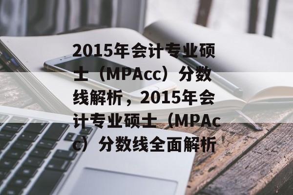 2015年会计专业硕士（MPAcc）分数线解析，2015年会计专业硕士（MPAcc）分数线全面解析