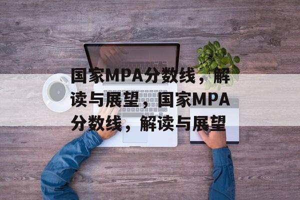 国家MPA分数线，解读与展望，国家MPA分数线，解读与展望