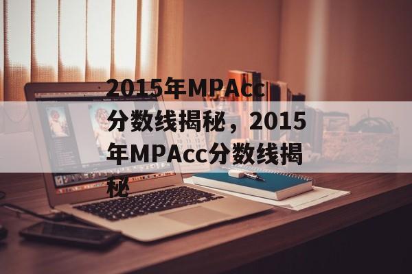 2015年MPAcc分数线揭秘,2015年MPAcc分数线揭秘 2015年MPAcc分数线揭秘,2015年MPAcc分数线揭秘