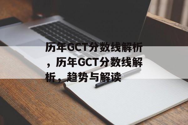 历年GCT分数线解析，历年GCT分数线解析，趋势与解读