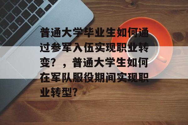 普通大学毕业生如何通过参军入伍实现职业转变？，普通大学生如何在军队服役期间实现职业转型?