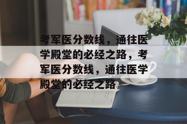 考军医分数线,通往医学殿堂的必经之路,考军医分数线,通往医学殿堂的必经之路 考军医分数线,通往医学殿堂的必经之路,考军医分数线,通往医学殿堂的必经之路