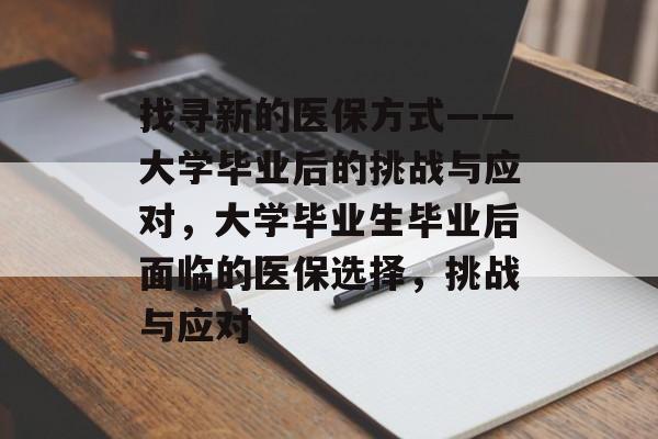 找寻新的医保方式——大学毕业后的挑战与应对,大学毕业生毕业后面临的医保选择,挑战与应对 找寻新的医保方式——大学毕业后的挑战与应对,大学毕业生毕业后面临的医保选择,挑战与应对