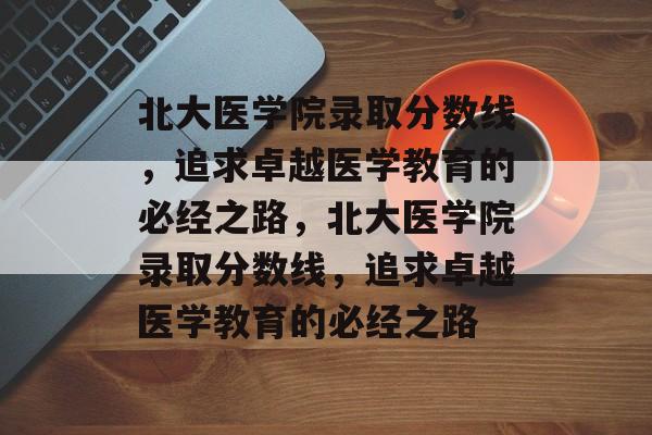 北大医学院录取分数线,追求卓越医学教育的必经之路,北大医学院录取分数线,追求卓越医学教育的必经之路 北大医学院录取分数线,追求卓越医学教育的必经之路,北大医学院录取分数线,追求卓越医学教育的必经之路