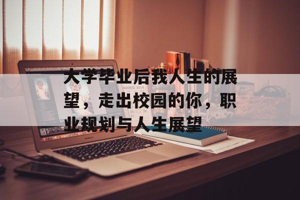 大学毕业后我人生的展望,走出校园的你,职业规划与人生展望 大学毕业后我人生的展望,走出校园的你,职业规划与人生展望