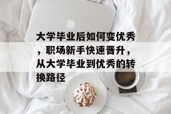大学毕业后如何变优秀,职场新手快速晋升,从大学毕业到优秀的转换路径 大学毕业后如何变优秀,职场新手快速晋升,从大学毕业到优秀的转换路径