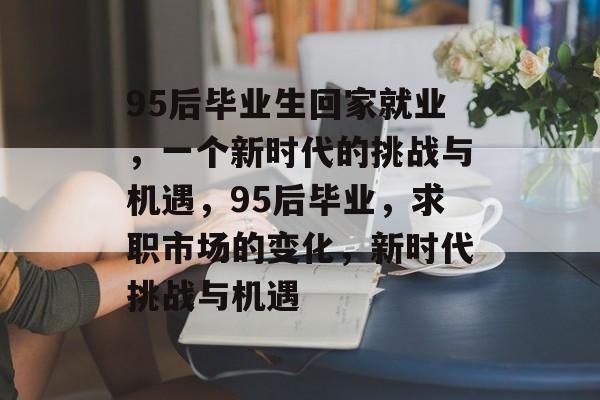 95后毕业生回家就业，一个新时代的挑战与机遇，95后毕业，求职市场的变化，新时代挑战与机遇