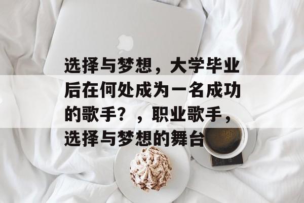 选择与梦想,大学毕业后在何处成为一名成功的歌手?,职业歌手,选择与梦想的舞台 选择与梦想,大学毕业后在何处成为一名成功的歌手?,职业歌手,选择与梦想的舞台