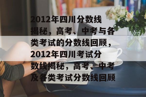2012年四川分数线揭秘,高考、中考与各类考试的分数线回顾,2012年四川考试分数线揭秘,高考、中考及各类考试分数线回顾 2012年四川分数线揭秘,高考、中考与各类考试的分数线回顾,2012年四川考试分数线揭秘,高考、中考及各类考试分数线回顾