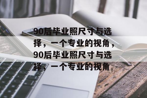 90后毕业照尺寸与选择，一个专业的视角，90后毕业照尺寸与选择，一个专业的视角