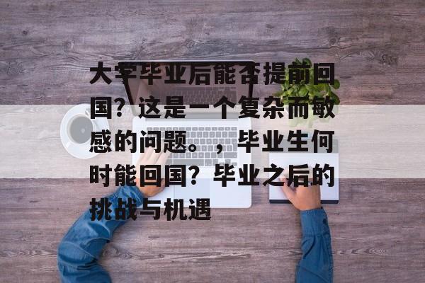 大学毕业后能否提前回国？这是一个复杂而敏感的问题。，毕业生何时能回国？毕业之后的挑战与机遇