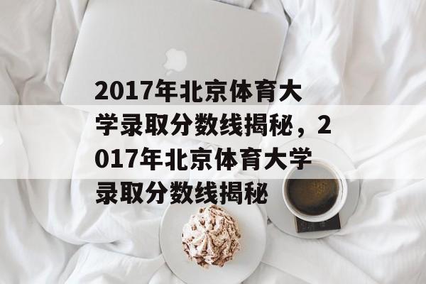 2017年北京体育大学录取分数线揭秘，2017年北京体育大学录取分数线揭秘