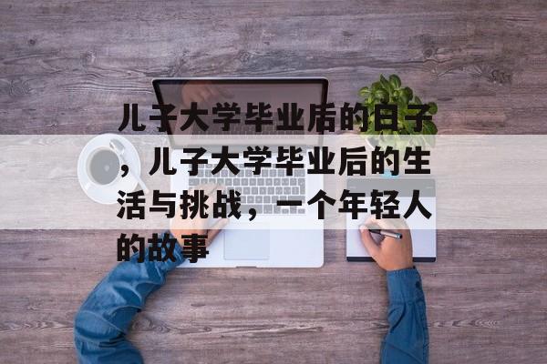 儿子大学毕业后的日子，儿子大学毕业后的生活与挑战，一个年轻人的故事