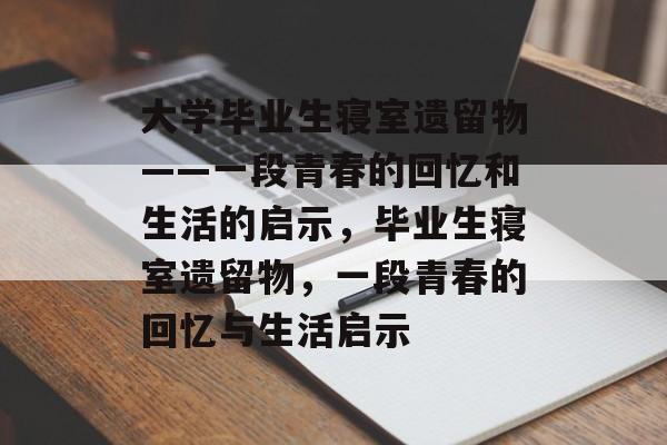 大学毕业生寝室遗留物——一段青春的回忆和生活的启示,毕业生寝室遗留物,一段青春的回忆与生活启示 大学毕业生寝室遗留物——一段青春的回忆和生活的启示,毕业生寝室遗留物,一段青春的回忆与生活启示
