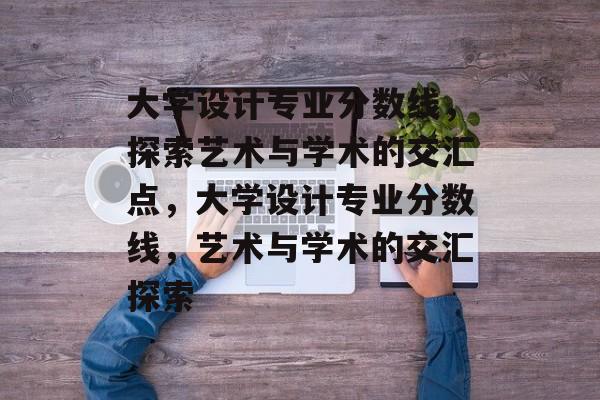 大学设计专业分数线，探索艺术与学术的交汇点，大学设计专业分数线，艺术与学术的交汇探索
