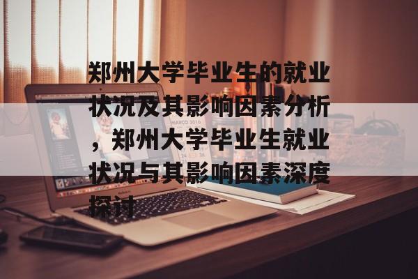 郑州大学毕业生的就业状况及其影响因素分析,郑州大学毕业生就业状况与其影响因素深度探讨 郑州大学毕业生的就业状况及其影响因素分析,郑州大学毕业生就业状况与其影响因素深度探讨