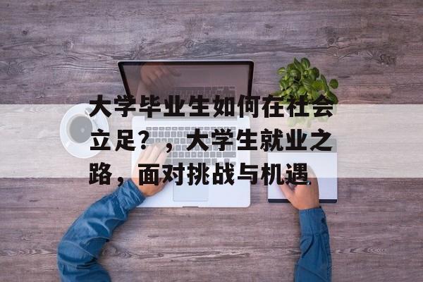 大学毕业生如何在社会立足?,大学生就业之路,面对挑战与机遇 大学毕业生如何在社会立足?,大学生就业之路,面对挑战与机遇
