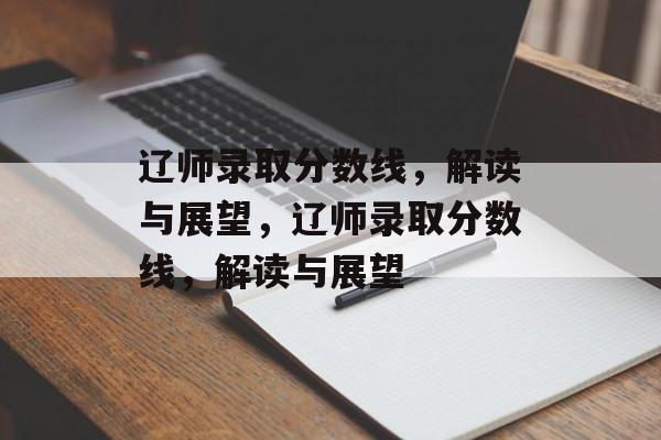 辽师录取分数线,解读与展望,辽师录取分数线,解读与展望 辽师录取分数线,解读与展望,辽师录取分数线,解读与展望