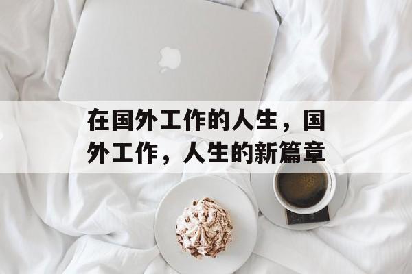 在国外工作的人生,国外工作,人生的新篇章 在国外工作的人生,国外工作,人生的新篇章