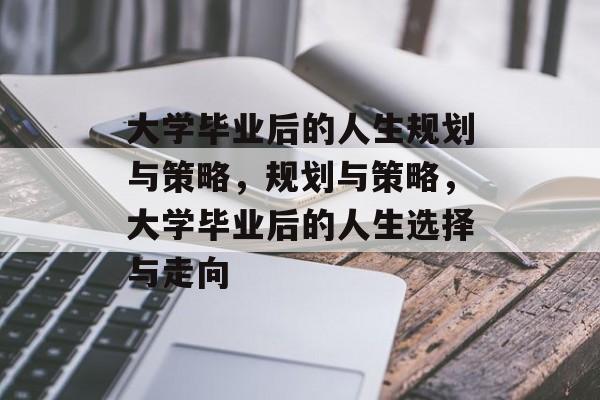 大学毕业后的人生规划与策略,规划与策略,大学毕业后的人生选择与走向 大学毕业后的人生规划与策略,规划与策略,大学毕业后的人生选择与走向