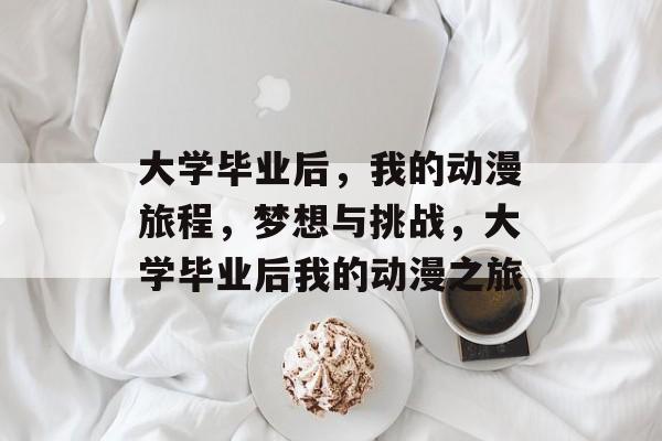 大学毕业后,我的动漫旅程,梦想与挑战,大学毕业后我的动漫之旅 大学毕业后,我的动漫旅程,梦想与挑战,大学毕业后我的动漫之旅