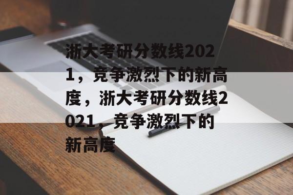 浙大考研分数线2021,竞争激烈下的新高度,浙大考研分数线2021,竞争激烈下的新高度 浙大考研分数线2021,竞争激烈下的新高度,浙大考研分数线2021,竞争激烈下的新高度