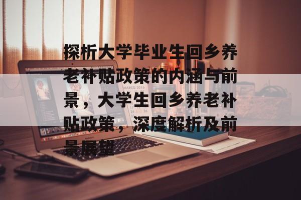 探析大学毕业生回乡养老补贴政策的内涵与前景,大学生回乡养老补贴政策,深度解析及前景展望 探析大学毕业生回乡养老补贴政策的内涵与前景,大学生回乡养老补贴政策,深度解析及前景展望
