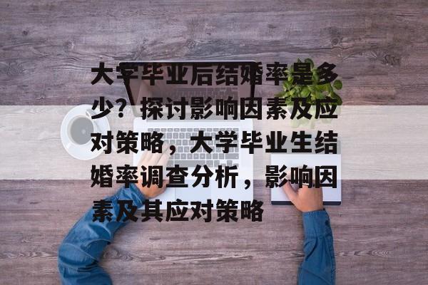 大学毕业后结婚率是多少?探讨影响因素及应对策略,大学毕业生结婚率调查分析,影响因素及其应对策略 大学毕业后结婚率是多少?探讨影响因素及应对策略,大学毕业生结婚率调查分析,影响因素及其应对策略