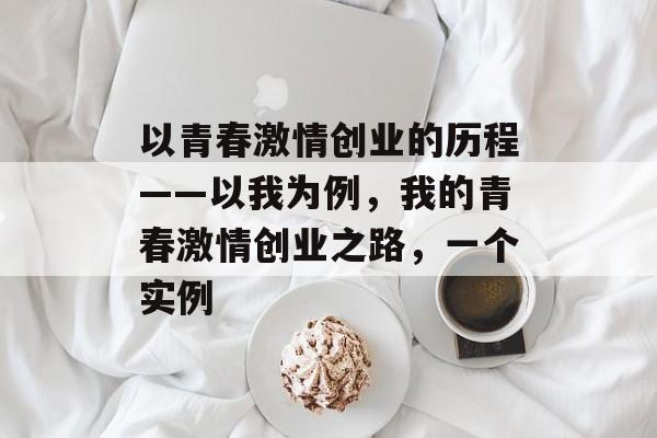 以青春激情创业的历程——以我为例，我的青春激情创业之路，一个实例