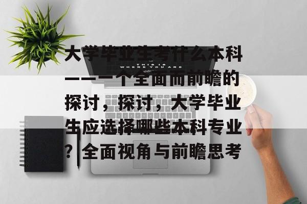 大学毕业生考什么本科——一个全面而前瞻的探讨，探讨，大学毕业生应选择哪些本科专业？全面视角与前瞻思考