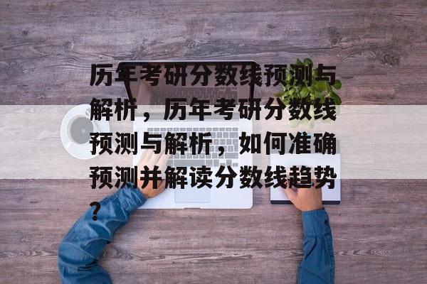历年考研分数线预测与解析,历年考研分数线预测与解析,如何准确预测并解读分数线趋势? 历年考研分数线预测与解析,历年考研分数线预测与解析,如何准确预测并解读分数线趋势?