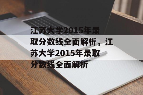 江苏大学2015年录取分数线全面解析，江苏大学2015年录取分数线全面解析