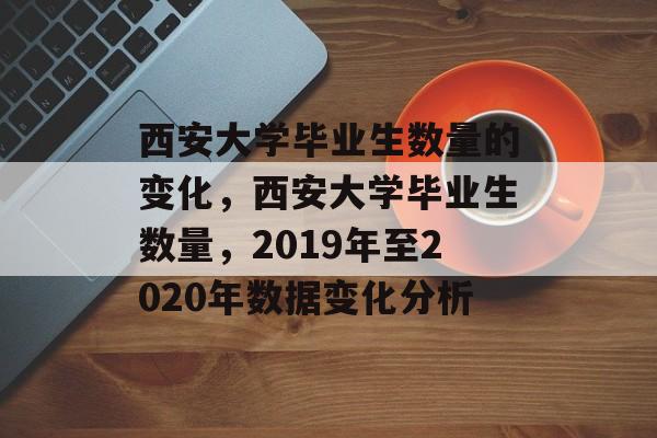 西安大学毕业生数量的变化，西安大学毕业生数量，2019年至2020年数据变化分析