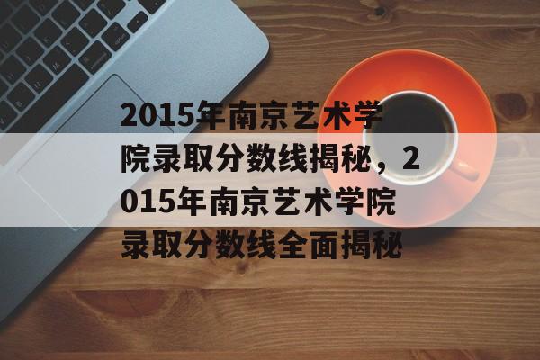 2015年南京艺术学院录取分数线揭秘，2015年南京艺术学院录取分数线全面揭秘