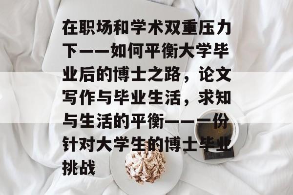 在职场和学术双重压力下——如何平衡大学毕业后的博士之路,论文写作与毕业生活,求知与生活的平衡——一份针对大学生的博士毕业挑战 在职场和学术双重压力下——如何平衡大学毕业后的博士之路,论文写作与毕业生活,求知与生活的平衡——一份针对大学生的博士毕业挑战