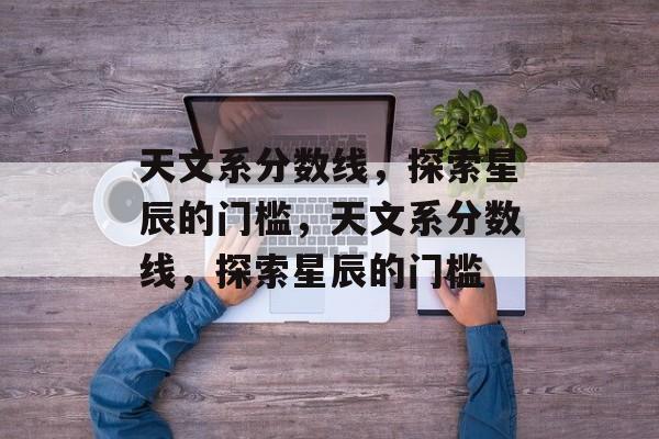 天文系分数线，探索星辰的门槛，天文系分数线，探索星辰的门槛