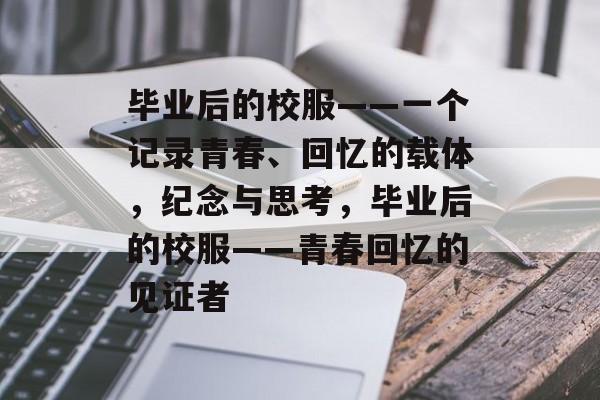 毕业后的校服——一个记录青春、回忆的载体，纪念与思考，毕业后的校服——青春回忆的见证者